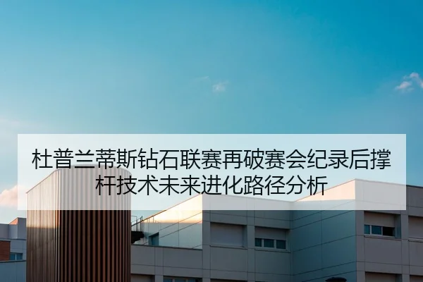 杜普兰蒂斯钻石联赛再破赛会纪录后撑杆技术未来进化路径分析