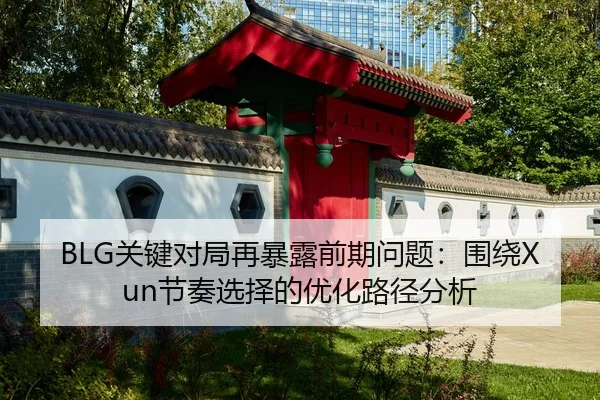 BLG关键对局再暴露前期问题：围绕Xun节奏选择的优化路径分析