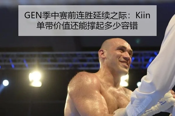 GEN季中赛前连胜延续之际：Kiin单带价值还能撑起多少容错
