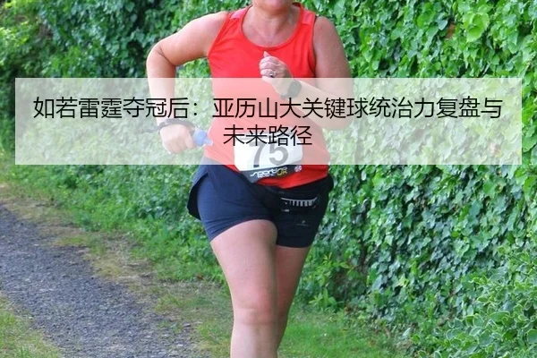 如若雷霆夺冠后：亚历山大关键球统治力复盘与未来路径