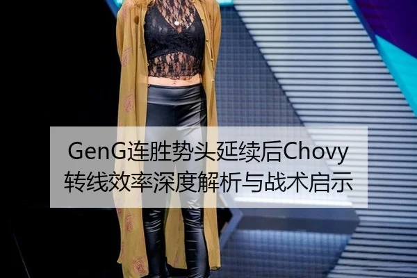 GenG连胜势头延续后Chovy转线效率深度解析与战术启示